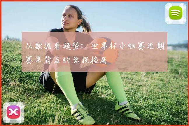 从数据看趋势：世界杯小组赛近期赛果背后的竞技格局