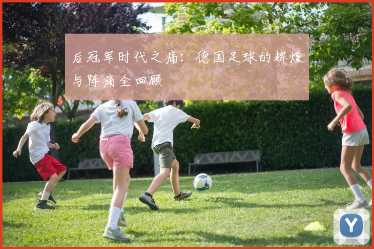后冠军时代之痛：德国足球的辉煌与阵痛全回顾