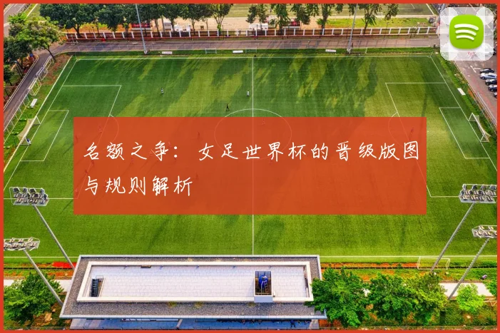 名额之争：女足世界杯的晋级版图与规则解析