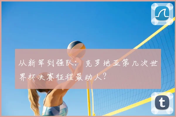 从新军到强队：克罗地亚第几次世界杯决赛征程最动人？