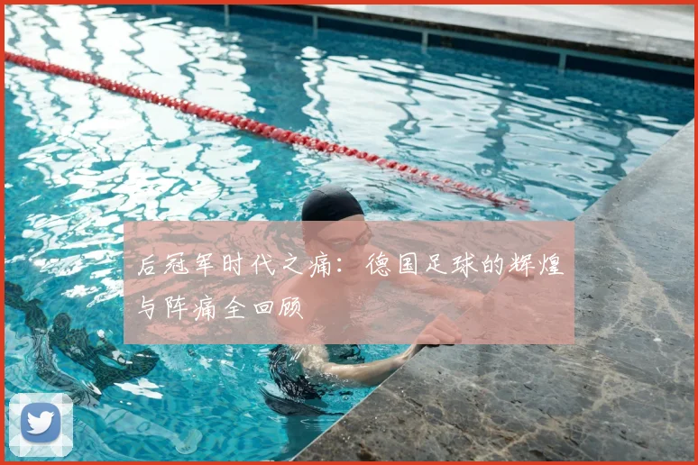 后冠军时代之痛：德国足球的辉煌与阵痛全回顾