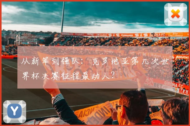 从新军到强队：克罗地亚第几次世界杯决赛征程最动人？