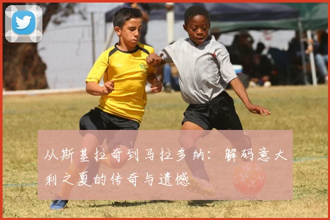 从斯基拉奇到马拉多纳：解码意大利之夏的传奇与遗憾