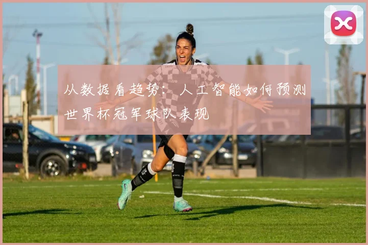从数据看趋势：人工智能如何预测世界杯冠军球队表现